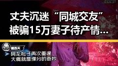 丈夫沉迷“同城交友”被骗15万 妻子待产情绪崩溃 多地调整上班时间引发关注