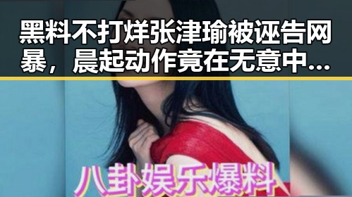黑料不打烊张津瑜被诬告网暴，晨起动作竟在无意中伤害眼睛