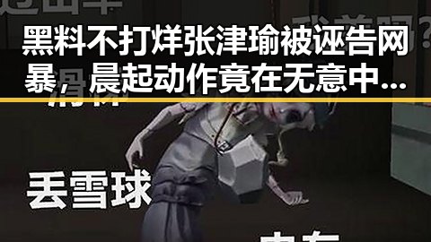 黑料不打烊张津瑜被诬告网暴,晨起动作竟在无意中伤害眼睛
