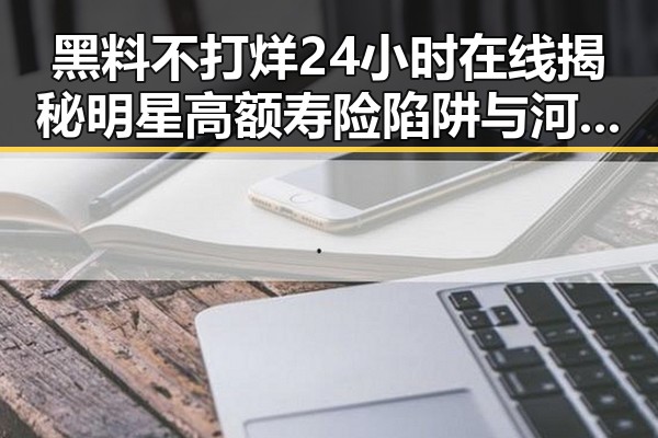 黑料不打烊24小时在线揭秘明星高额寿险陷阱与河南高校毕业生招聘新动向