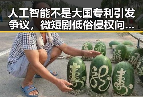 人工智能不是大国专利引发争议,微短剧低俗侵权问题也成为焦点