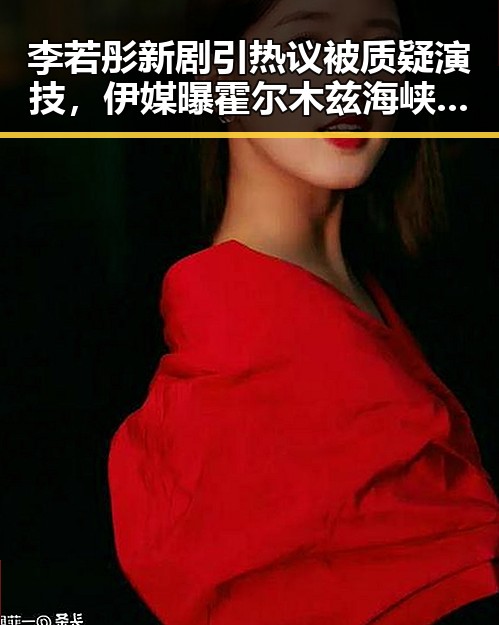 李若彤新剧引热议被质疑演技，伊媒曝霍尔木兹海峡通行许可开始申请