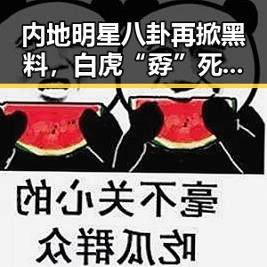 内地明星八卦再掀黑料,白虎“孬”死因曝光引发关注,今日河南雷暴大风也成焦点
