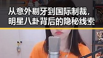从意外剔牙到国际制裁,明星八卦背后的隐秘线索