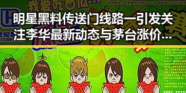 明星黑料传送门线路一引发关注 李华最新动态与茅台涨价成焦点